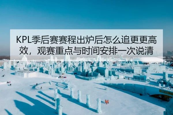 KPL季后赛赛程出炉后怎么追更更高效，观赛重点与时间安排一次说清