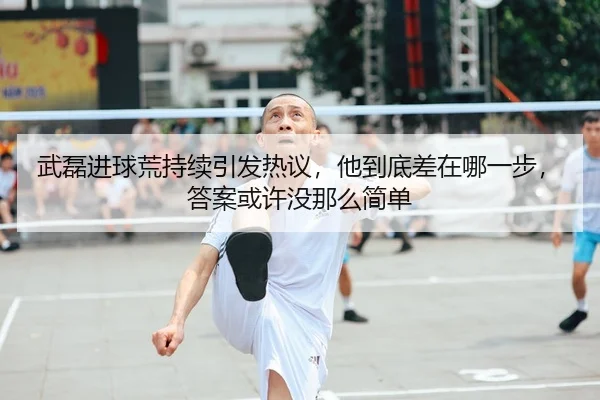 武磊进球荒持续引发热议，他到底差在哪一步，答案或许没那么简单