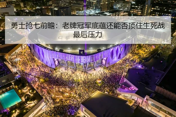 勇士抢七前瞻：老牌冠军底蕴还能否顶住生死战最后压力
