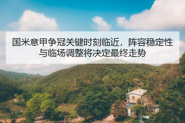 国米意甲争冠关键时刻临近，阵容稳定性与临场调整将决定最终走势