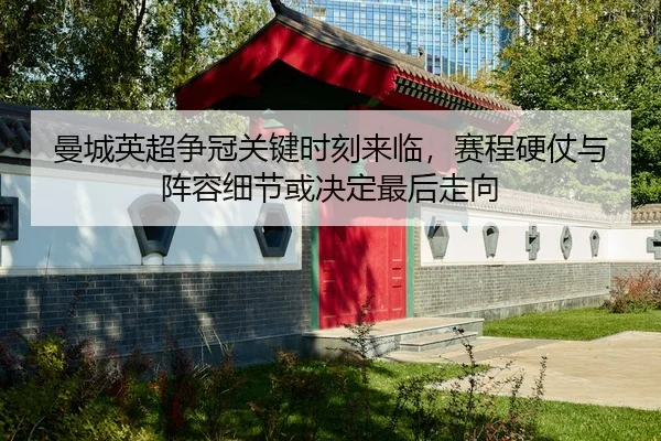 曼城英超争冠关键时刻来临，赛程硬仗与阵容细节或决定最后走向